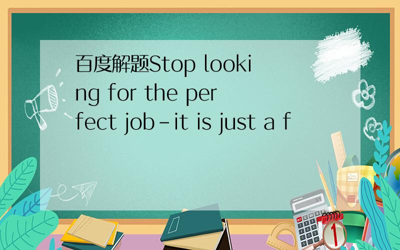 百度解题Stop looking for the perfect job-it is just a f