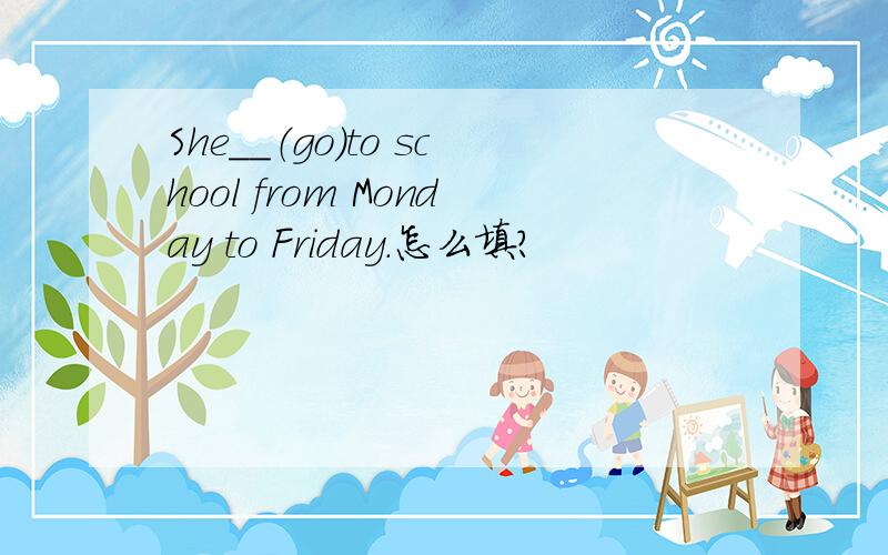 She＿＿（go）to school from Monday to Friday.怎么填?