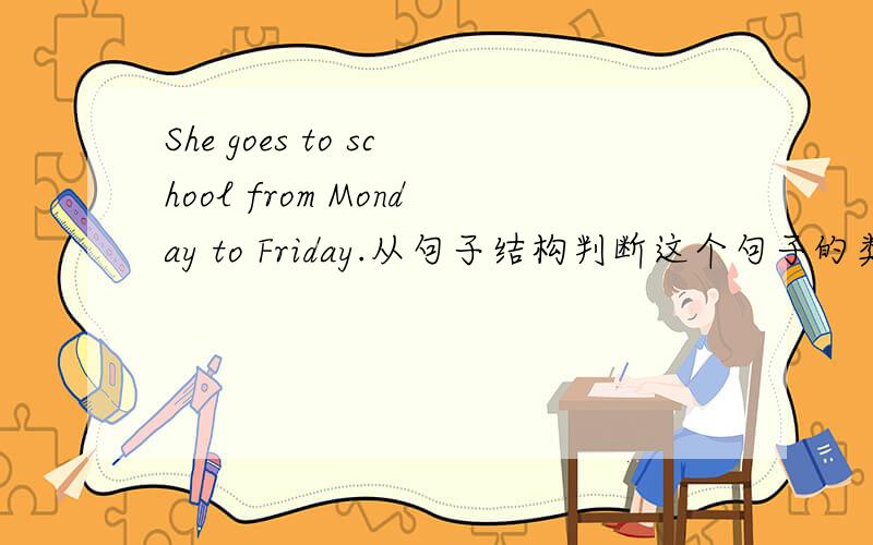 She goes to school from Monday to Friday.从句子结构判断这个句子的类型