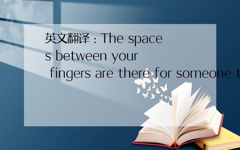 英文翻译：The spaces between your fingers are there for someone to fill them.