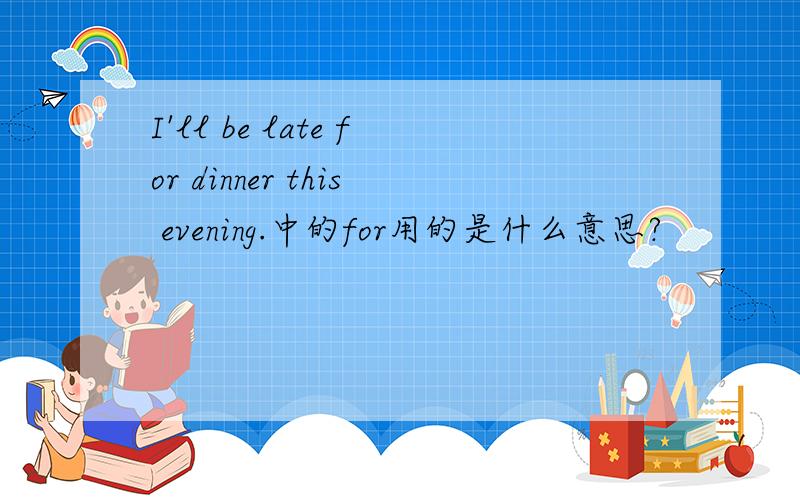 I'll be late for dinner this evening.中的for用的是什么意思?