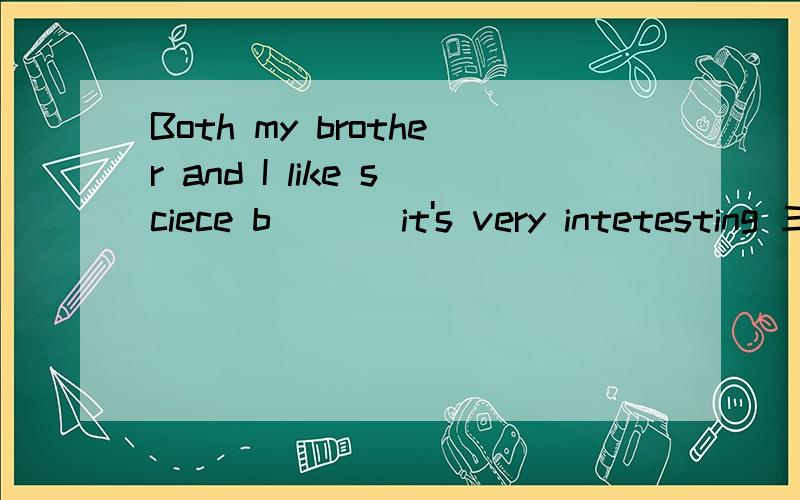 Both my brother and I like sciece b___ it's very intetesting 三个下划线不代表三个空,是根据句意及首字母写出相应的单词题