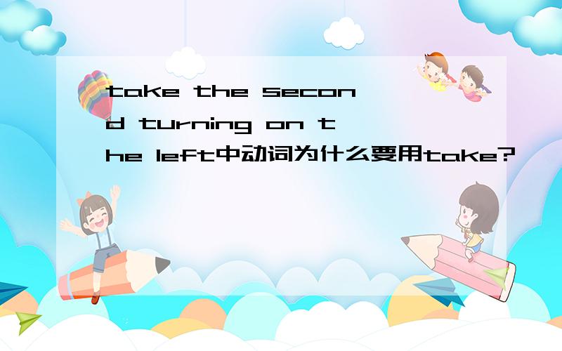 take the second turning on the left中动词为什么要用take?