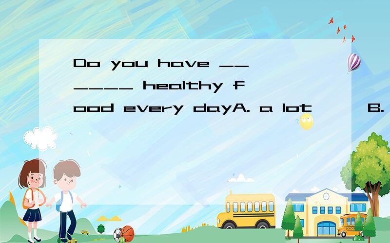 Do you have ______ healthy food every dayA. a lot      B. much         C. some          D. many如何理解啊选什么答案是B  。你们说的都不对啊