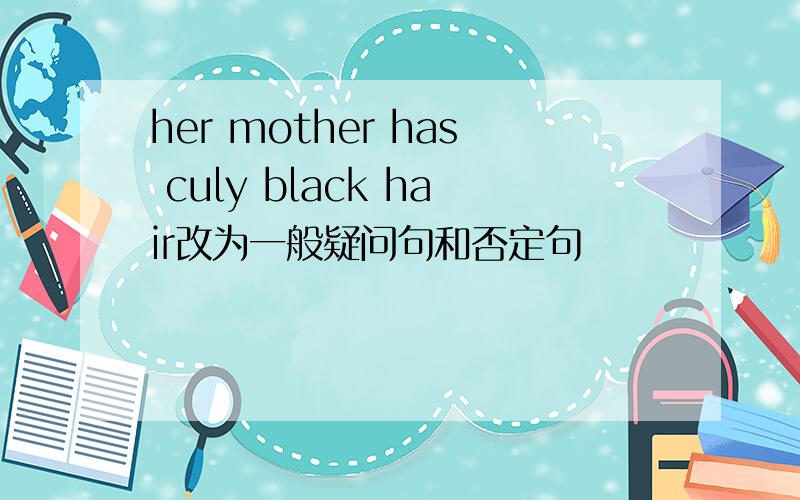 her mother has culy black hair改为一般疑问句和否定句