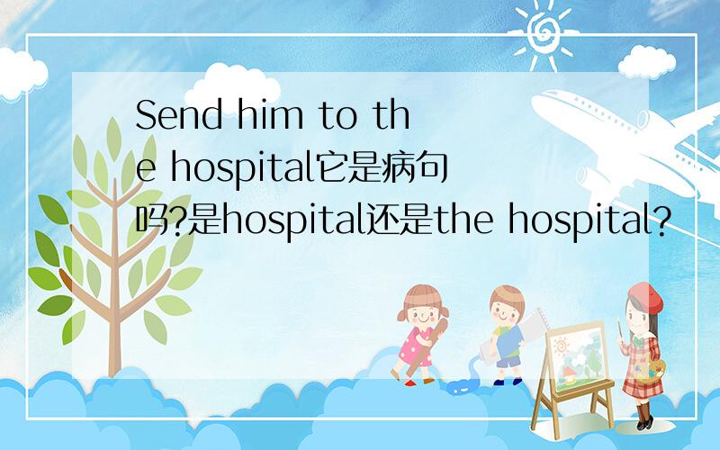 Send him to the hospital它是病句吗?是hospital还是the hospital?