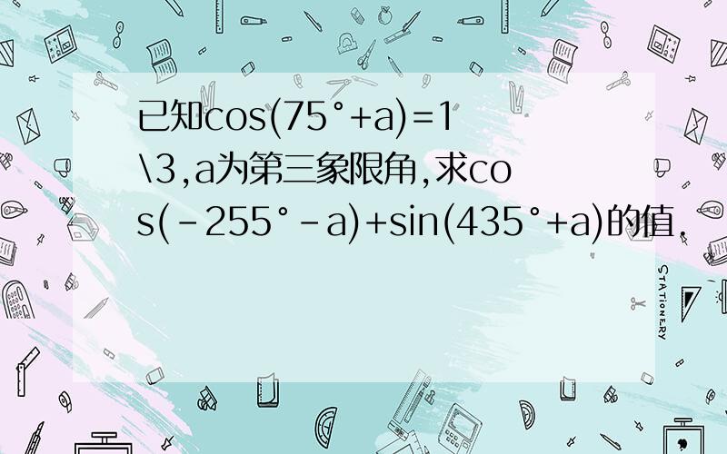 已知cos(75°+a)=1\3,a为第三象限角,求cos(-255°-a)+sin(435°+a)的值.