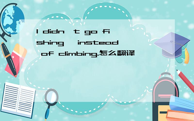I didn't go fishing ,instead of climbing.怎么翻译