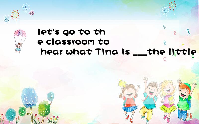 let's go to the classroom to hear what Tina is ___the little boy?填telling 还是saying?