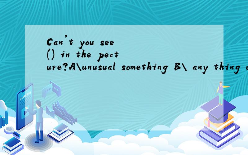Can't you see () in the pecture?A\unusual something B\ any thing unusual C unusual anything D\ something unusual