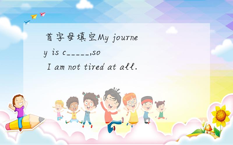 首字母填空My journey is c_____,so I am not tired at all.