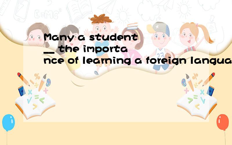 Many a student__ the importance of learning a foreign language.A.have realized B.has realized C.have been realized D.has been realized