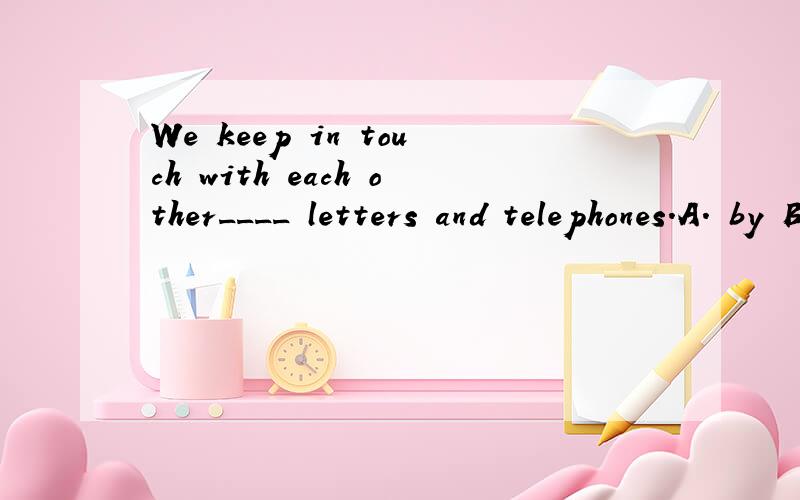 We keep in touch with each other____ letters and telephones.A. by B in form of C in forms D in the form of要详解!