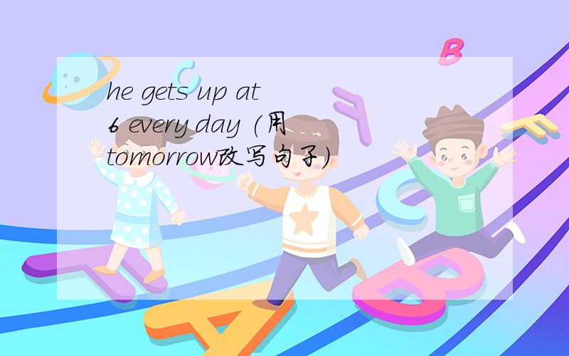 he gets up at 6 every day (用tomorrow改写句子）