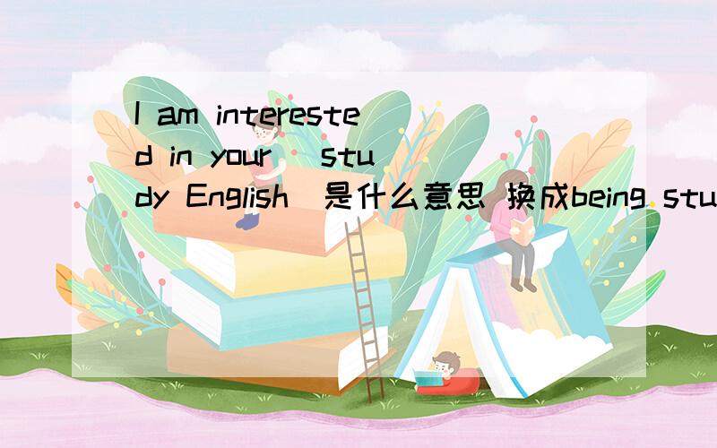 I am interested in your (study English)是什么意思 换成being studying English那?货号里都能用什么词