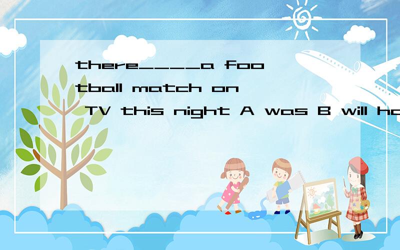 there____a football match on TV this night A was B will have C will has D will be