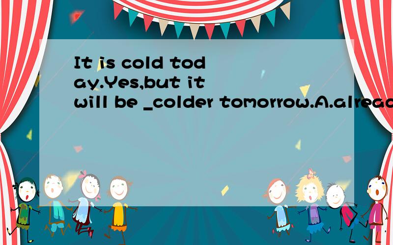 It is cold today.Yes,but it will be _colder tomorrow.A.already B.ever C.still D.