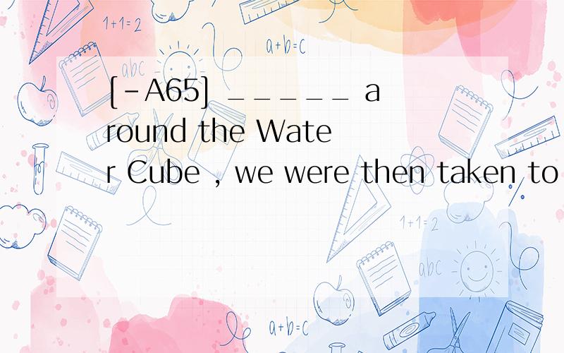 [-A65] _____ around the Water Cube , we were then taken to see the Bird's Nest for the 2008Olympic Games .A.Having shownB.to be  shownC.Having been shownD.To show翻译并分析答案C