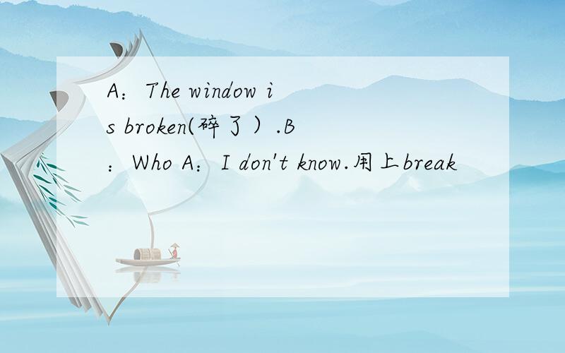 A：The window is broken(碎了）.B：Who A：I don't know.用上break