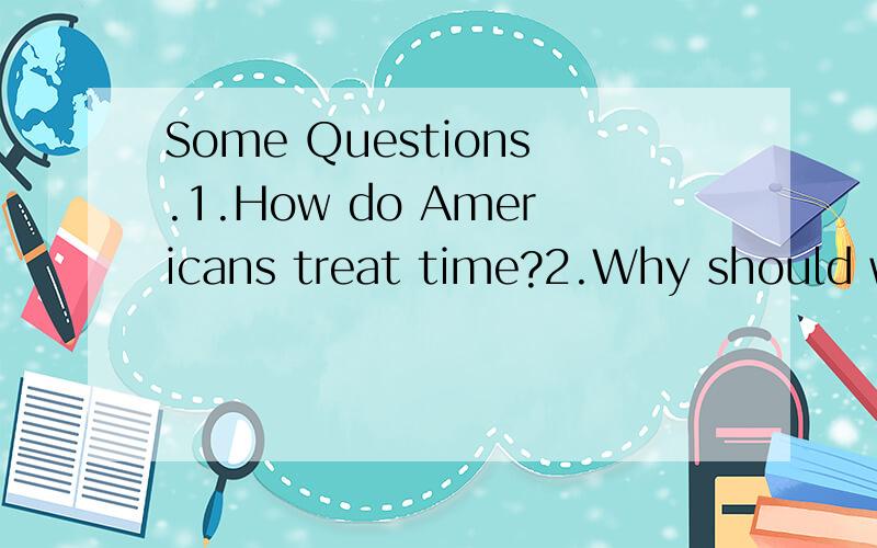 Some Questions.1.How do Americans treat time?2.Why should we take proper measures to protect the environment?And how?3.Why do mixed couples have higher divorce rates than couples of the same race?4.What do you think is the biggest challenge studying