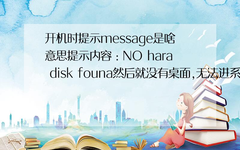 开机时提示message是啥意思提示内容：NO hara disk founa然后就没有桌面,无法进系统,我想知道是哪的问题,知道的说一声,