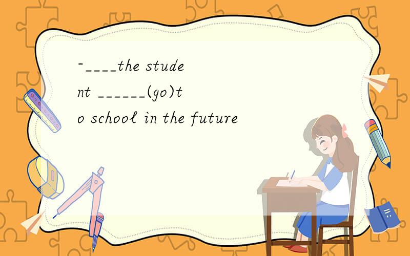 -____the student ______(go)to school in the future