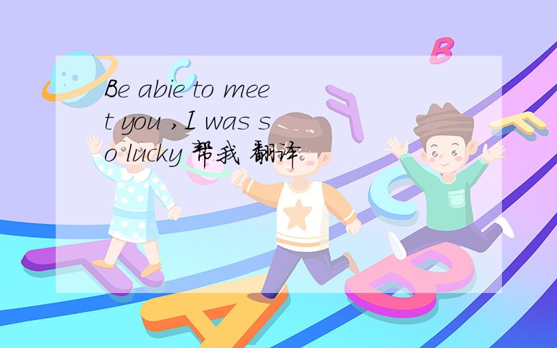 Be abie to meet you ,I was so lucky 帮我 翻译