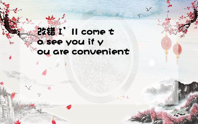 改错 I’ll come to see you if you are convenient