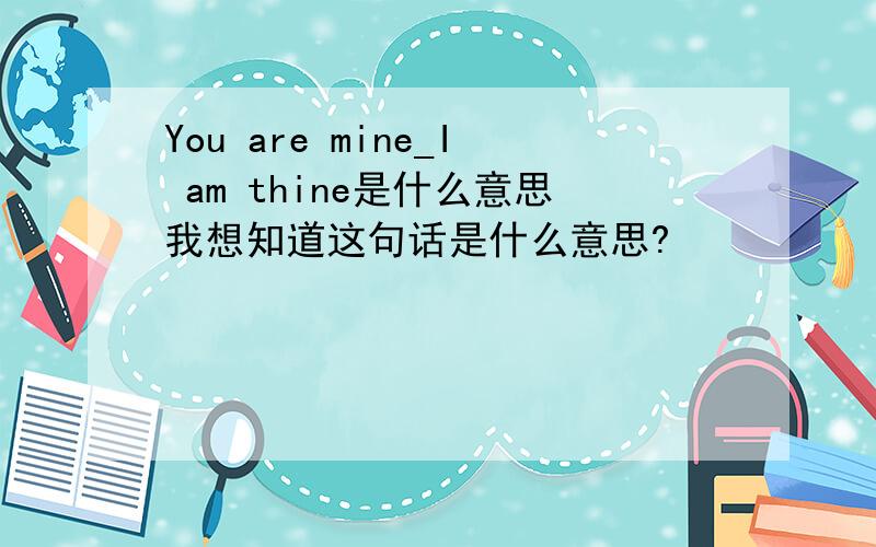 You are mine_I am thine是什么意思我想知道这句话是什么意思?
