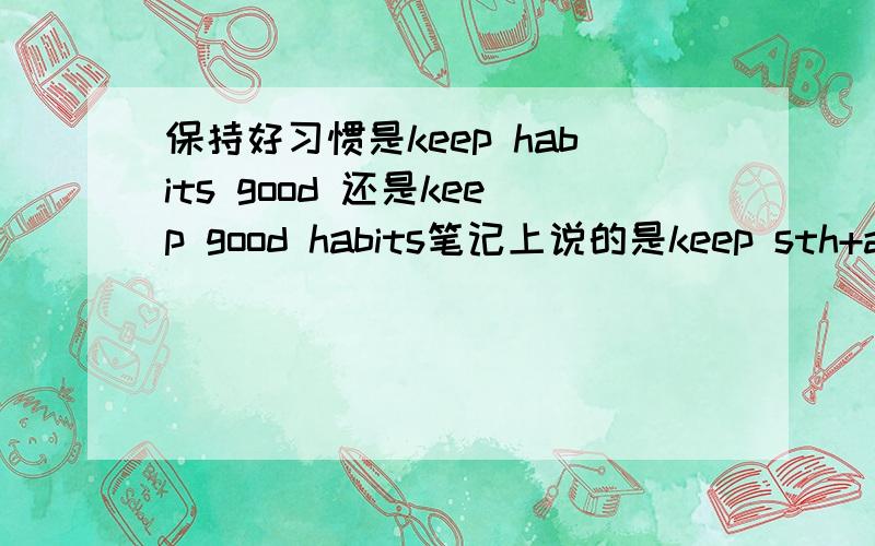 保持好习惯是keep habits good 还是keep good habits笔记上说的是keep sth+adj.但是感觉这样好别扭.大神来看下答得好可以加悬赏。急急急