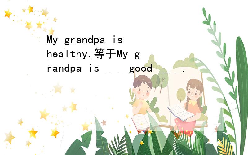 My grandpa is healthy.等于My grandpa is ____good ____.