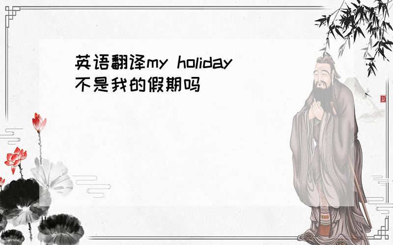英语翻译my holiday不是我的假期吗