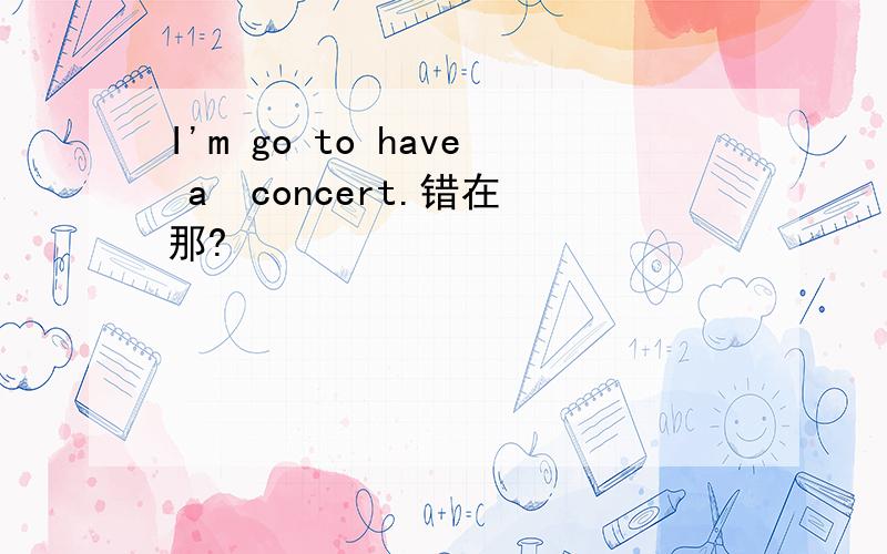 I'm go to have a  concert.错在那?