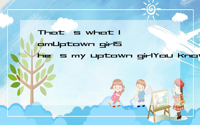 That's what I amUptown girlShe's my uptown girlYou know I'm in loveWith an uptown girlMy uptown girlYou know I'm in loveWith an uptown girlMy uptown girlYou know I'm in loveWith an uptown girlMy uptown girl啥意思?And now she's looking for a downto