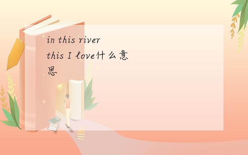 in this river this I love什么意思