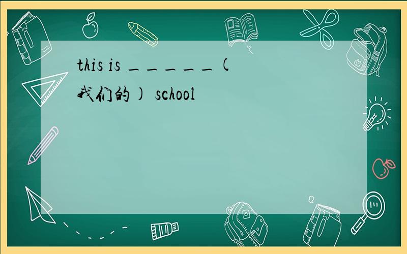 this is _____(我们的) school
