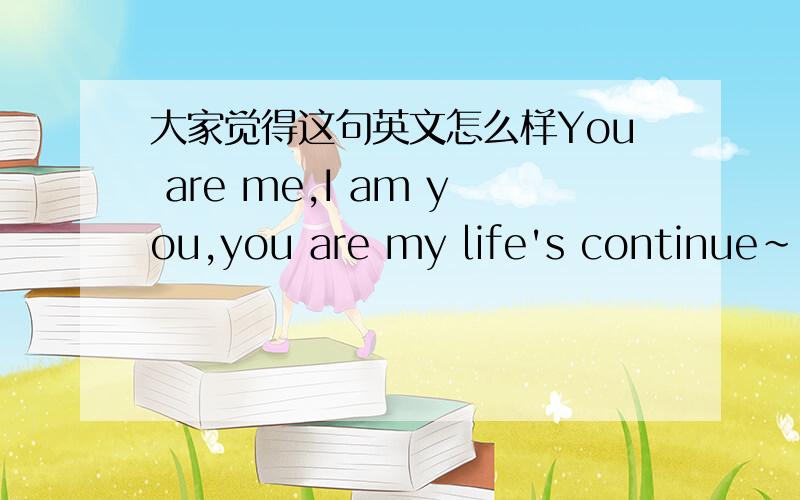 大家觉得这句英文怎么样You are me,I am you,you are my life's continue~