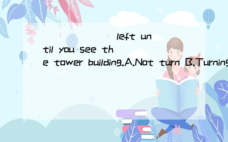_______left until you see the tower building.A.Not turn B.Turning C.Don't turn D.To turn
