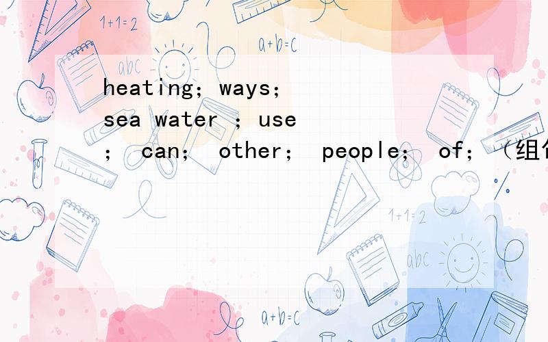 heating；ways； sea water ；use； can； other； people； of；（组句子）