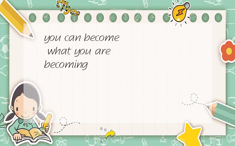 you can become what you are becoming