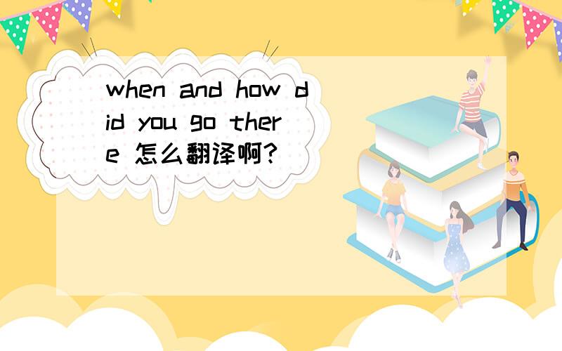 when and how did you go there 怎么翻译啊?