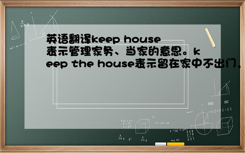 英语翻译keep house表示管理家务、当家的意思。keep the house表示留在家中不出门，暂时看守房屋的意思！house？
