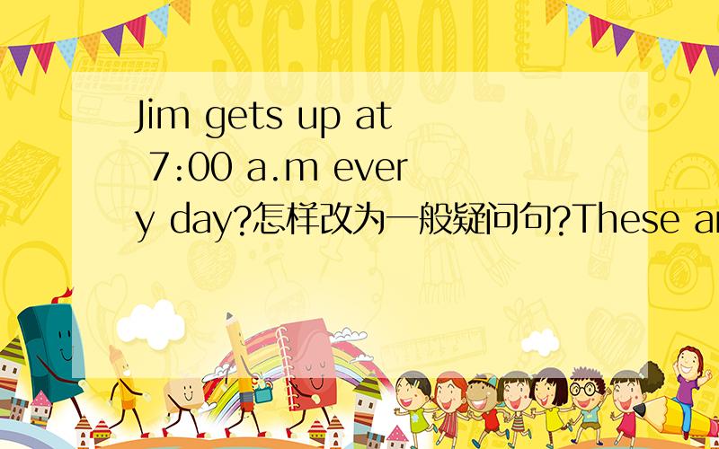 Jim gets up at 7:00 a.m every day?怎样改为一般疑问句?These are our pictures.怎样对划线部分提问?回答出来的就有悬赏分!