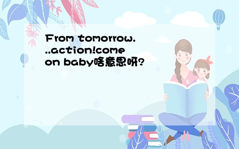 From tomorrow...action!come on baby啥意思呀?