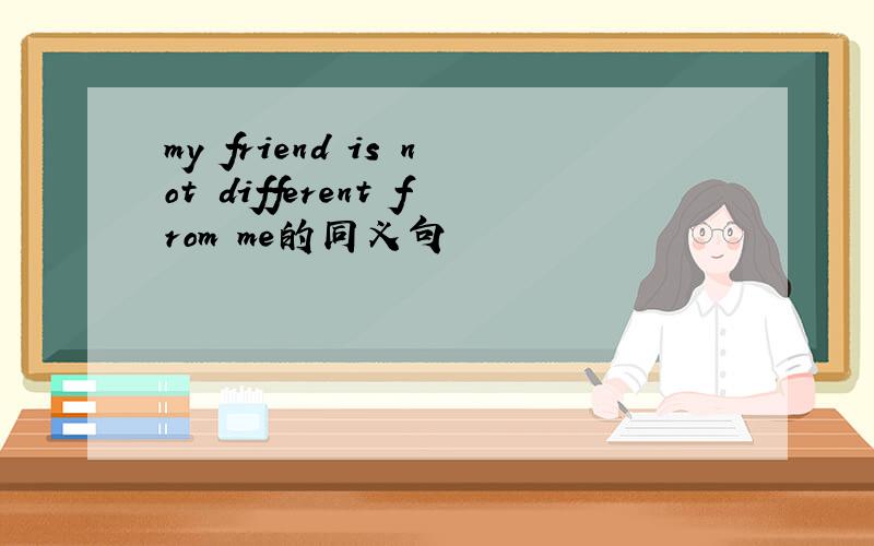my friend is not different from me的同义句