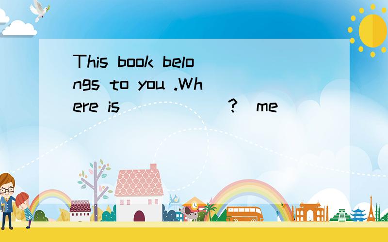 This book belongs to you .Where is______?(me )