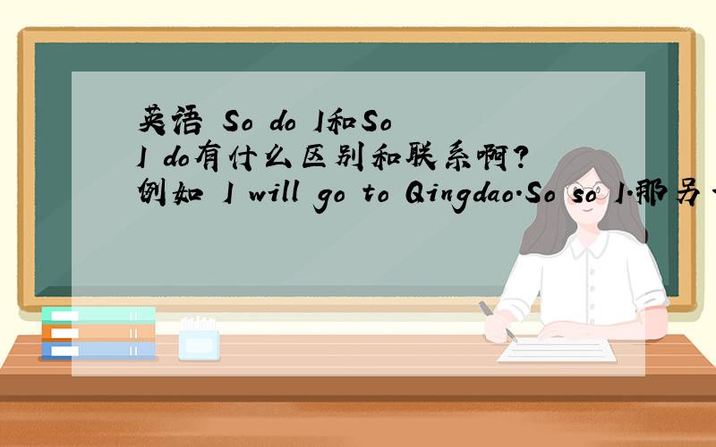 英语 So do I和So I do有什么区别和联系啊?例如 I will go to Qingdao.So so I.那另一个呢?