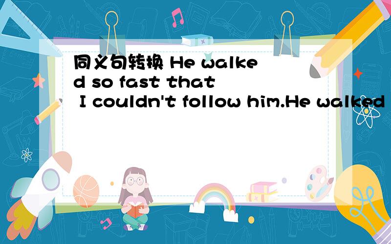 同义句转换 He walked so fast that I couldn't follow him.He walked () fast () () () () him.