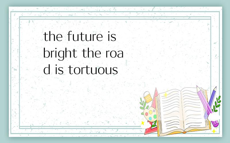 the future is bright the road is tortuous