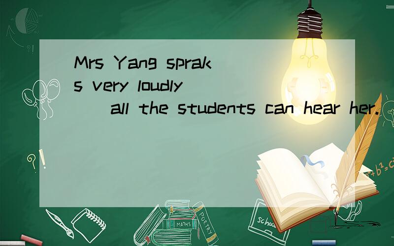 Mrs Yang spraks very loudly （）all the students can hear her.